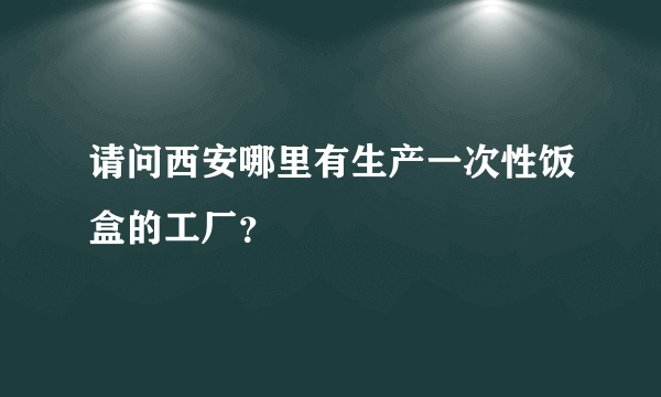 请问西安哪里有生产一次性饭盒的工厂？