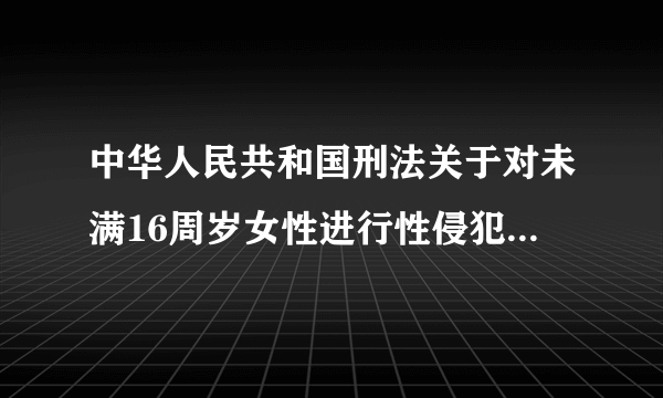 中华人民共和国刑法关于对未满16周岁女性进行性侵犯的构成什么罪?