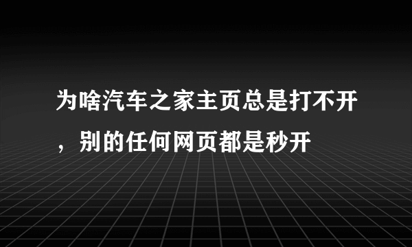 为啥汽车之家主页总是打不开，别的任何网页都是秒开