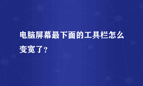 电脑屏幕最下面的工具栏怎么变宽了？