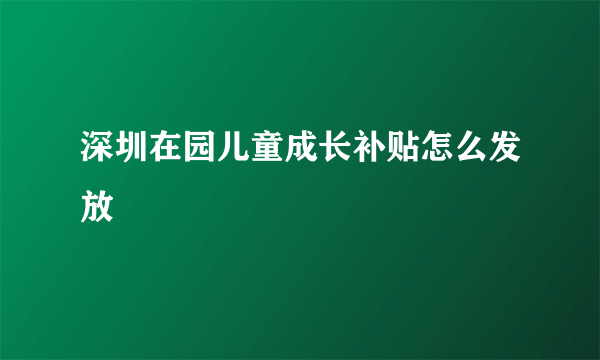 深圳在园儿童成长补贴怎么发放