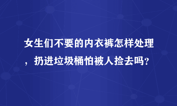 女生们不要的内衣裤怎样处理，扔进垃圾桶怕被人捡去吗？