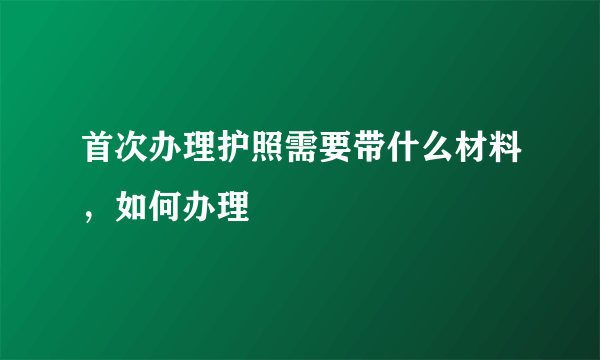 首次办理护照需要带什么材料，如何办理