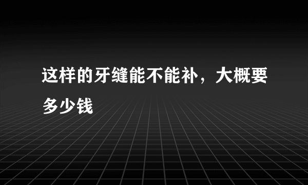 这样的牙缝能不能补，大概要多少钱