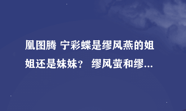 凰图腾 宁彩蝶是缪风燕的姐姐还是妹妹？ 缪风萤和缪风燕到底是不是亲姐妹？如果是和彩蝶啥关系