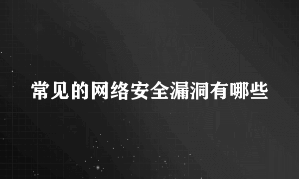 常见的网络安全漏洞有哪些