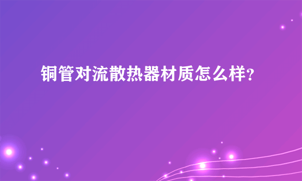 铜管对流散热器材质怎么样？