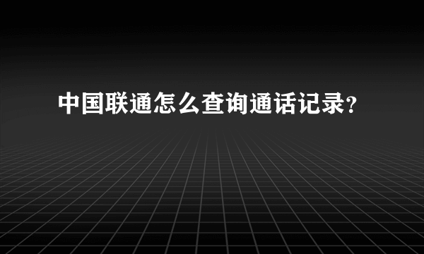 中国联通怎么查询通话记录？