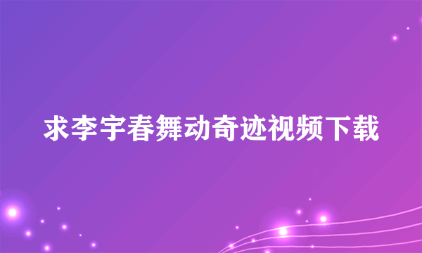 求李宇春舞动奇迹视频下载