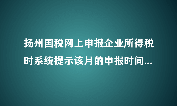 扬州国税网上申报企业所得税时系统提示该月的申报时间还未初始化，怎么解决啊？？？