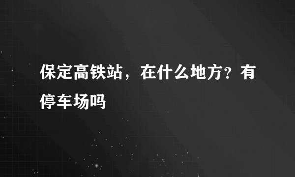 保定高铁站，在什么地方？有停车场吗