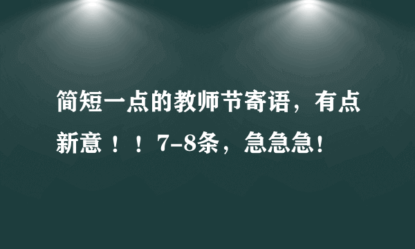 简短一点的教师节寄语，有点新意 ！！7-8条，急急急！