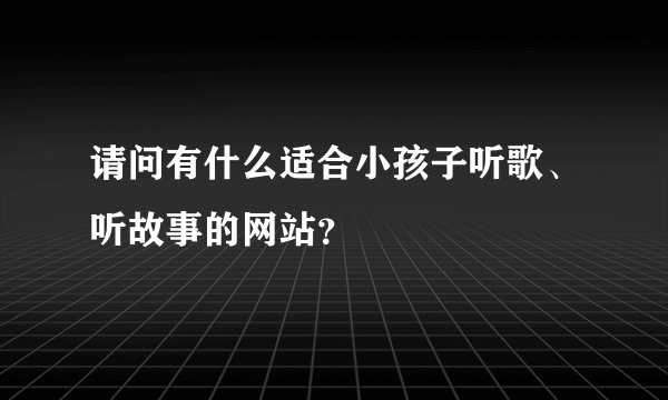 请问有什么适合小孩子听歌、听故事的网站？