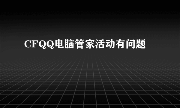 CFQQ电脑管家活动有问题