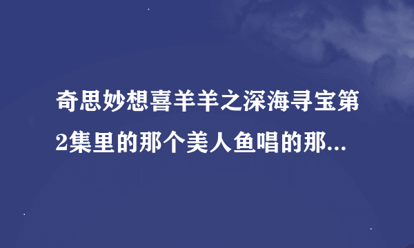 奇思妙想喜羊羊之深海寻宝第2集里的那个美人鱼唱的那首歌叫什么名呀