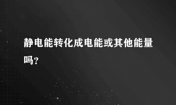 静电能转化成电能或其他能量吗？