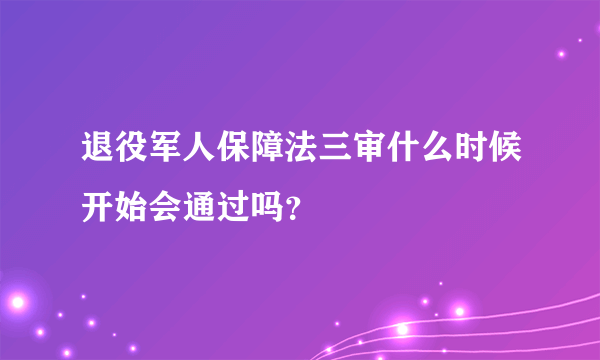 退役军人保障法三审什么时候开始会通过吗？