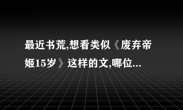 最近书荒,想看类似《废弃帝姬15岁》这样的文,哪位大侠能推荐一下