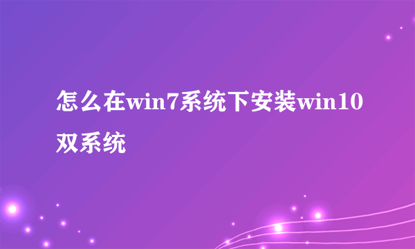 怎么在win7系统下安装win10双系统