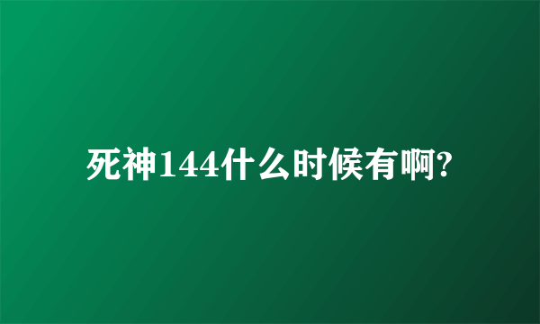 死神144什么时候有啊?