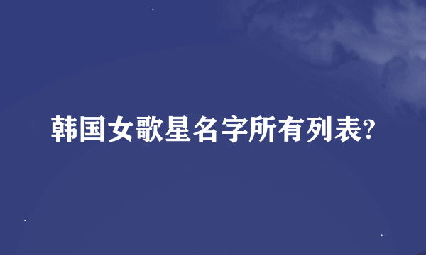 韩国女歌星名字所有列表?