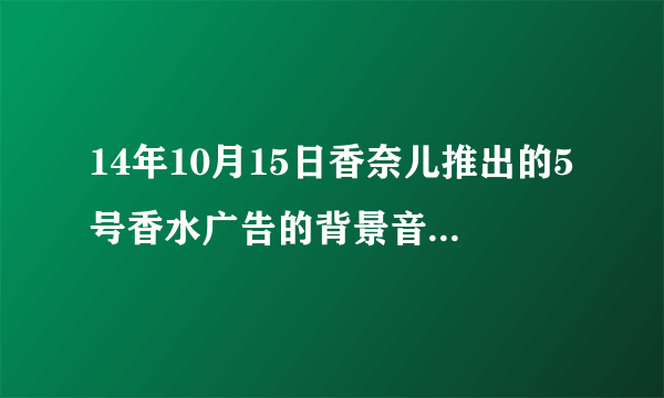 14年10月15日香奈儿推出的5号香水广告的背景音乐是什么？