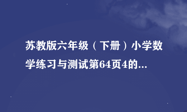 苏教版六年级（下册）小学数学练习与测试第64页4的答案？急!!