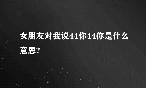 女朋友对我说44你44你是什么意思?