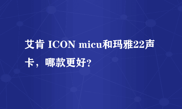 艾肯 ICON micu和玛雅22声卡，哪款更好？