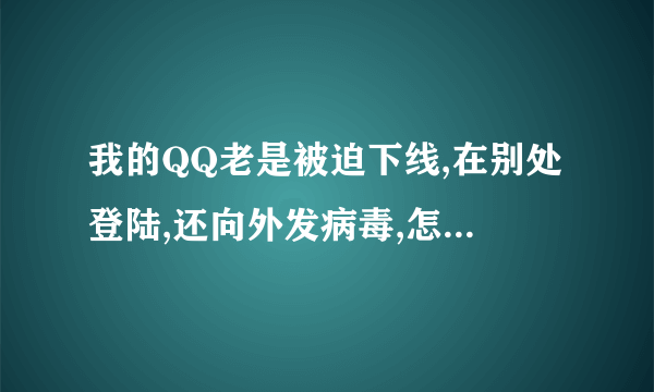 我的QQ老是被迫下线,在别处登陆,还向外发病毒,怎么办呀,杀毒也杀不绝.