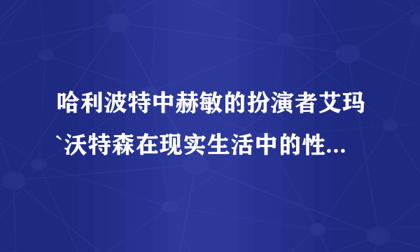 哈利波特中赫敏的扮演者艾玛`沃特森在现实生活中的性格和爱好取向是怎么样的?(不要复制百科上的)