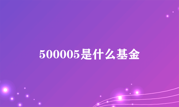 500005是什么基金