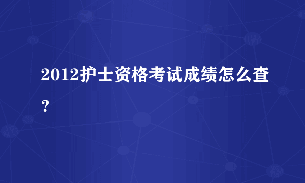 2012护士资格考试成绩怎么查？