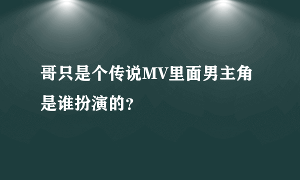 哥只是个传说MV里面男主角是谁扮演的？