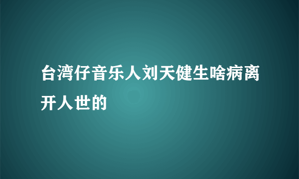 台湾仔音乐人刘天健生啥病离开人世的