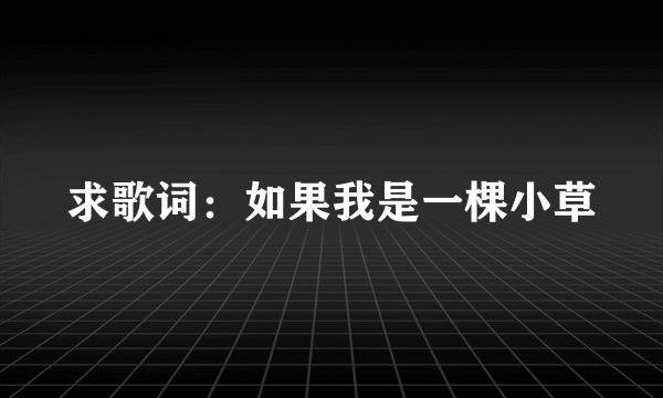 求歌词：如果我是一棵小草