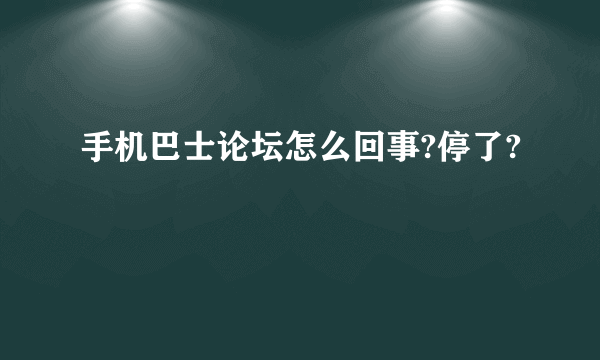 手机巴士论坛怎么回事?停了?