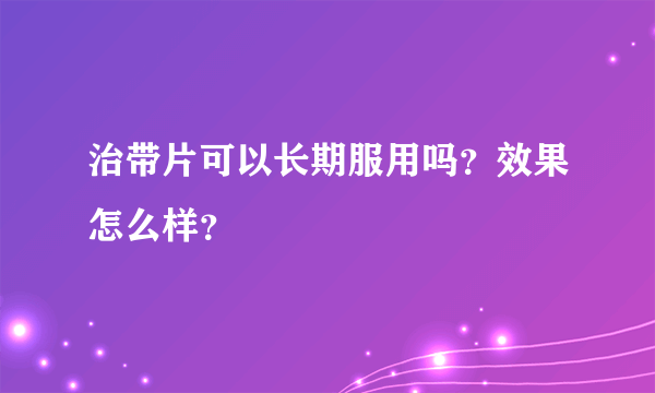 治带片可以长期服用吗？效果怎么样？