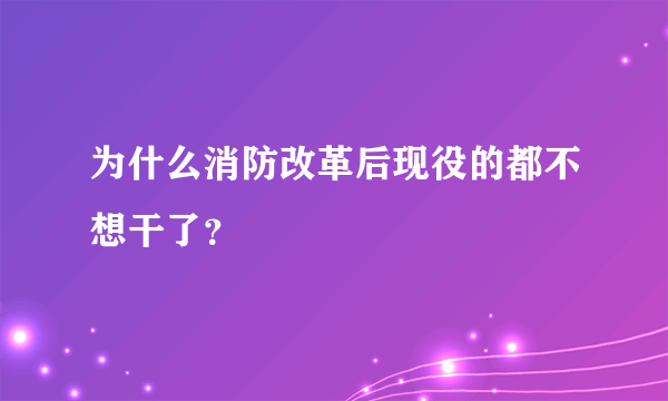 为什么消防改革后现役的都不想干了？