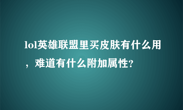 lol英雄联盟里买皮肤有什么用，难道有什么附加属性？