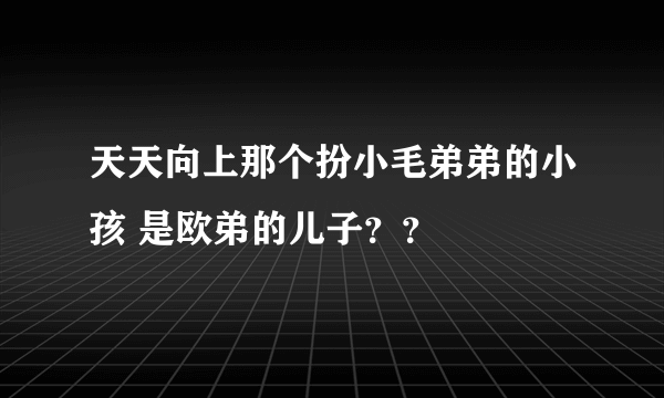 天天向上那个扮小毛弟弟的小孩 是欧弟的儿子？？