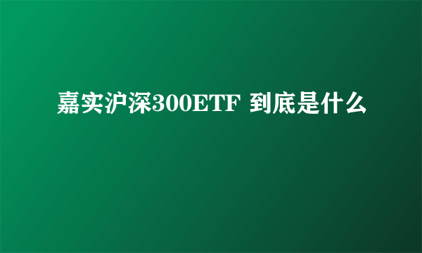 嘉实沪深300ETF 到底是什么