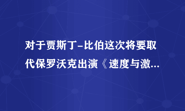 对于贾斯丁-比伯这次将要取代保罗沃克出演《速度与激情7》，你们有什么看法或感想？