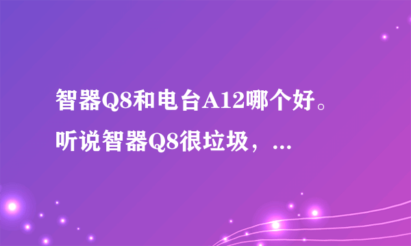 智器Q8和电台A12哪个好。 听说智器Q8很垃圾，虽然配置高。但是兼容性差！还有参数和真机根本不一样，...