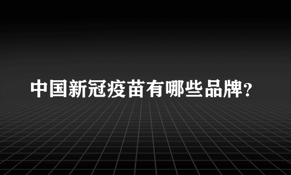 中国新冠疫苗有哪些品牌？