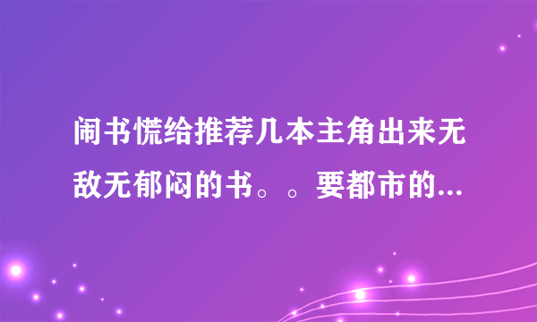 闹书慌给推荐几本主角出来无敌无郁闷的书。。要都市的。。。拜托了各位 谢谢