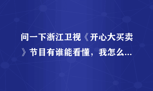 问一下浙江卫视《开心大买卖》节目有谁能看懂，我怎么看不明白还看不懂？