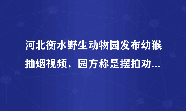 河北衡水野生动物园发布幼猴抽烟视频，园方称是摆拍劝大家不要吸烟，如何看待这种行为?