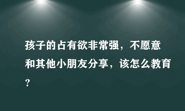 孩子的占有欲非常强，不愿意和其他小朋友分享，该怎么教育？