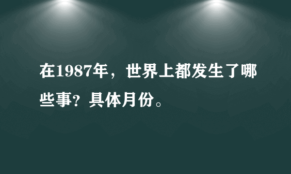 在1987年，世界上都发生了哪些事？具体月份。